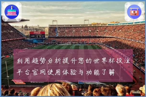 利用趋势分析提升您的世界杯投注平台官网使用体验与功能了解