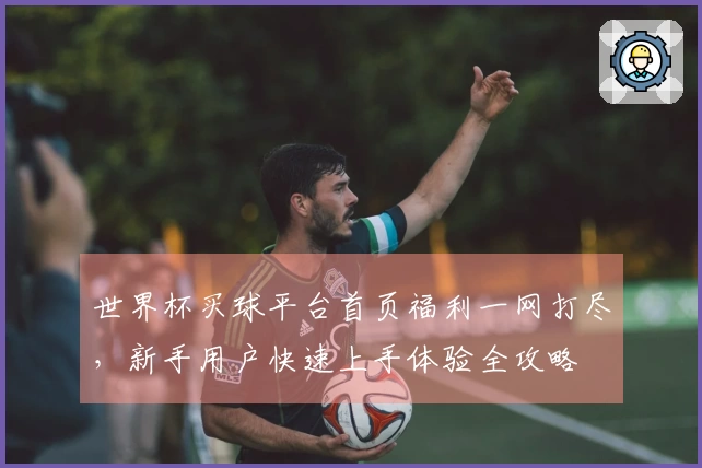 世界杯买球平台首页福利一网打尽，新手用户快速上手体验全攻略