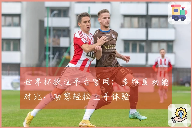 世界杯投注平台官网：多维度功能对比，助您轻松上手体验