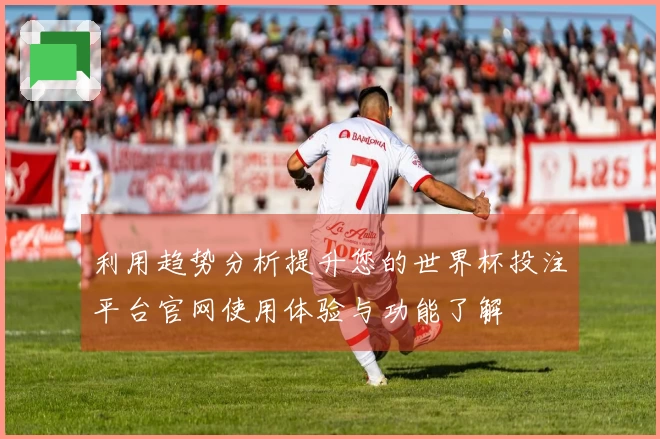 利用趋势分析提升您的世界杯投注平台官网使用体验与功能了解