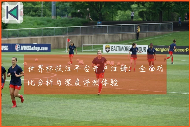 世界杯投注平台开户注册：全面对比分析与深度评测体验